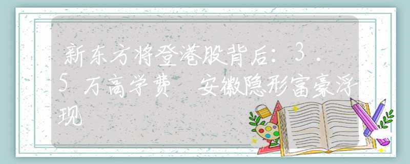 新東方將登港股背后：3.5萬(wàn)高學(xué)費(fèi) 安徽隱形富豪浮現(xiàn)