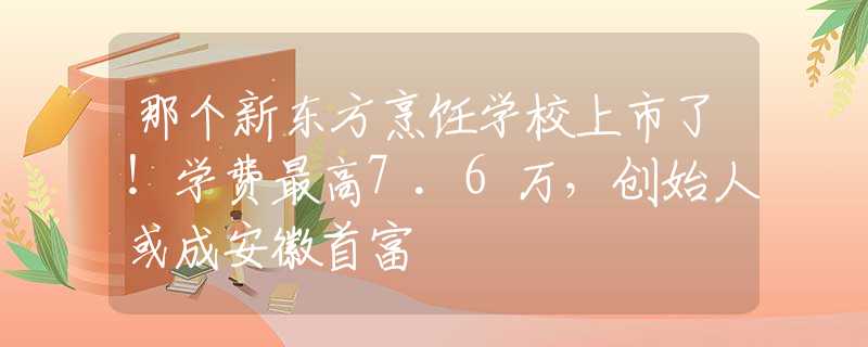 那個(gè)新東方烹飪學(xué)校上市了！學(xué)費(fèi)最高7.6萬(wàn)，創(chuàng)始人或成安徽首富