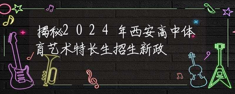 揭秘2024年西安高中體育藝術(shù)特長生招生新政  
