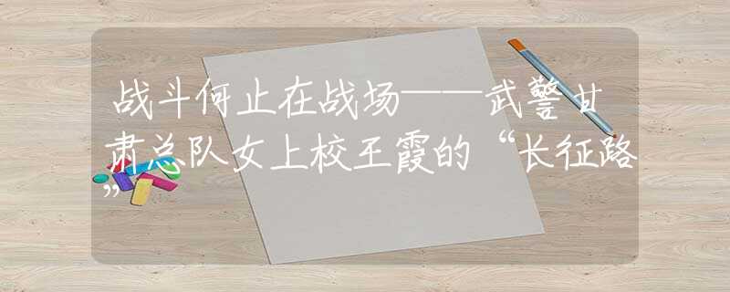 戰(zhàn)斗何止在戰(zhàn)場(chǎng)——武警甘肅總隊(duì)女上校王霞的“長(zhǎng)征路”