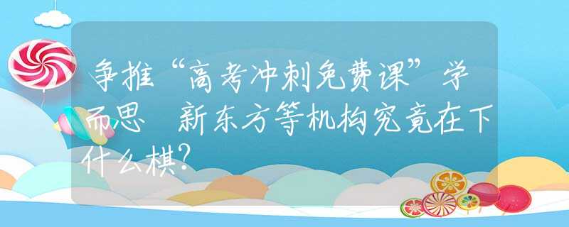 爭推“高考沖刺免費課”學而思 新東方等機構(gòu)究竟在下什么棋？