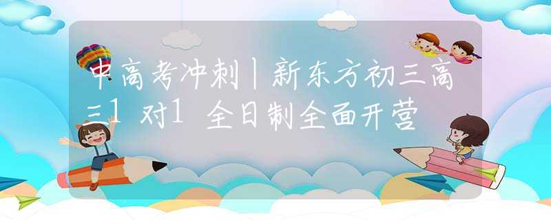 中高考沖刺丨新東方初三高三1對1全日制全面開營