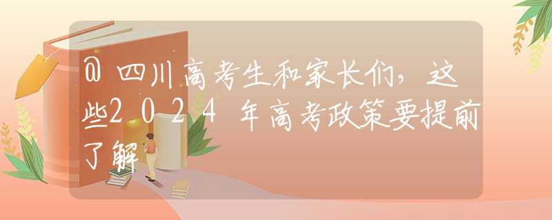 @四川高考生和家長們，這些2024年高考政策要提前了解