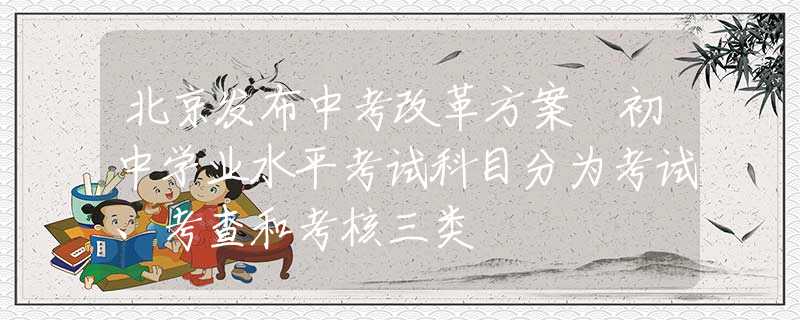 北京發(fā)布中考改革方案 初中學(xué)業(yè)水平考試科目分為考試、考查和考核三類(lèi)