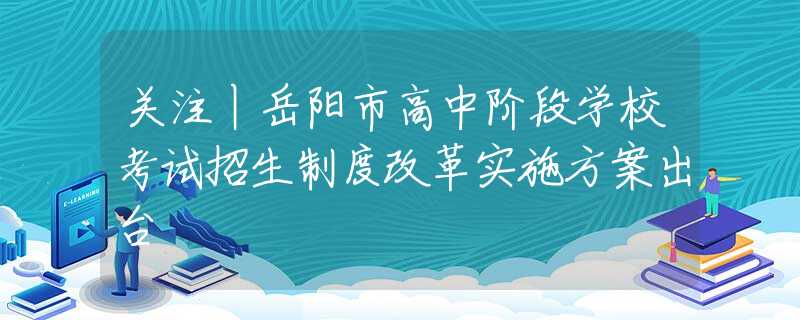 關(guān)注丨岳陽(yáng)市高中階段學(xué)?？荚囌猩贫雀母飳?shí)施方案出臺(tái)