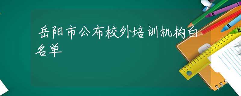 岳陽市公布校外培訓機構白名單