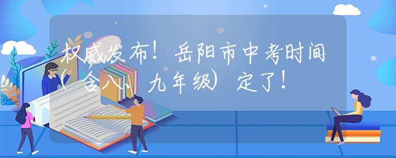 權(quán)威發(fā)布！岳陽(yáng)市中考時(shí)間(含八、九年級(jí))定了！