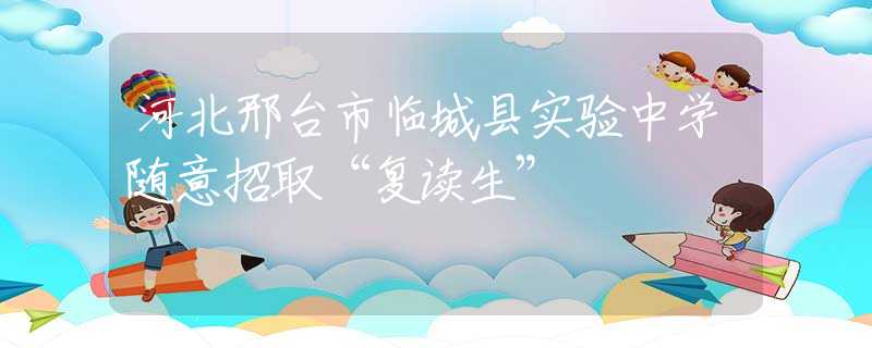 河北邢臺市臨城縣實驗中學隨意招取“復讀生”