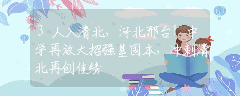 3人入清北，河北邢臺(tái)1中學(xué)再放大招強(qiáng)基固本，沖刺清北再創(chuàng)佳績(jī)