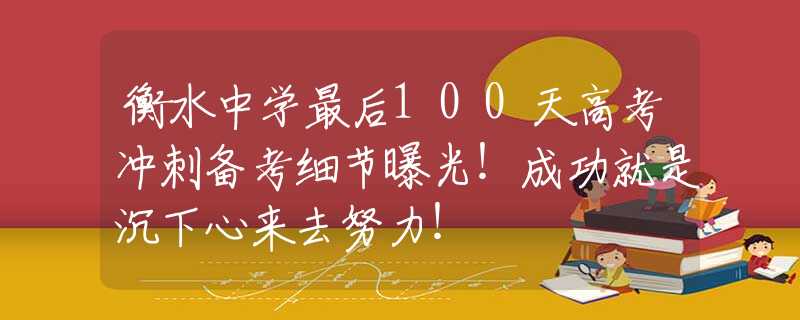 衡水中學(xué)最后100天高考沖刺備考細(xì)節(jié)曝光！成功就是沉下心來去努力！