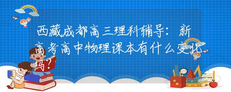 西藏成都高三理科輔導(dǎo)：新高考高中物理課本有什么變化嗎？