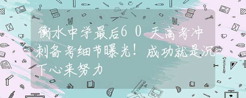 衡水中學最后60天高考沖刺備考細節(jié)曝光！成功就是沉下心來努力