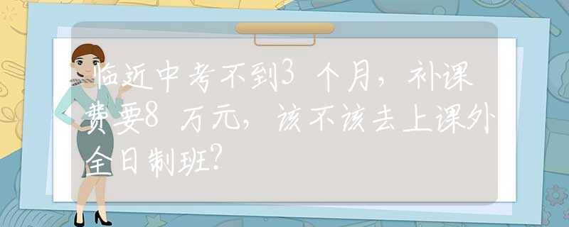 臨近中考不到3個(gè)月，補(bǔ)課費(fèi)要8萬元，該不該去上課外全日制班？
