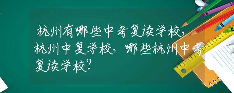 杭州有哪些中考復讀學校，杭州中復學校，哪些杭州中考復讀學校？