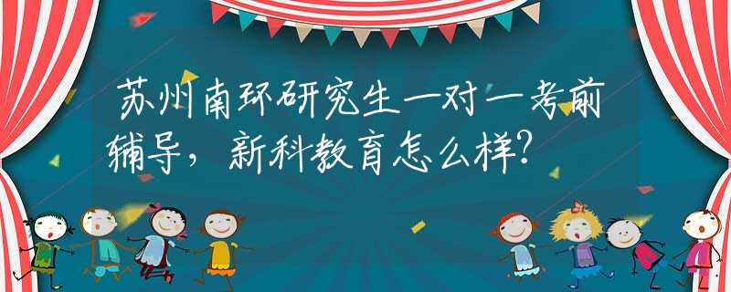 蘇州南環(huán)研究生一對(duì)一考前輔導(dǎo)，新科教育怎么樣？