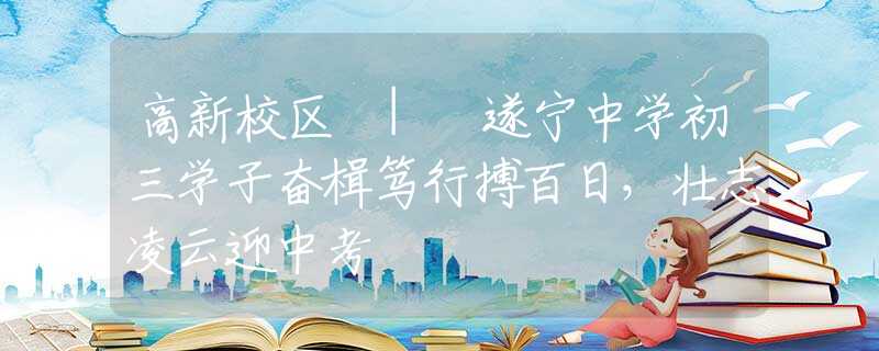 高新校區(qū) | 遂寧中學(xué)初三學(xué)子奮楫篤行搏百日，壯志凌云迎中考