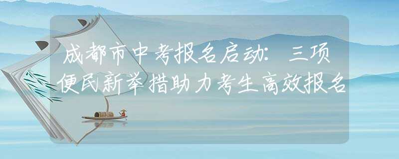 成都市中考報名啟動：三項便民新舉措助力考生高效報名