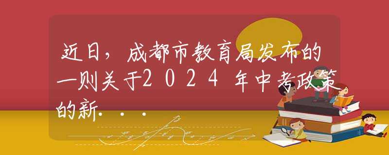 近日，成都市教育局發(fā)布的一則關(guān)于2024年中考政策的新...