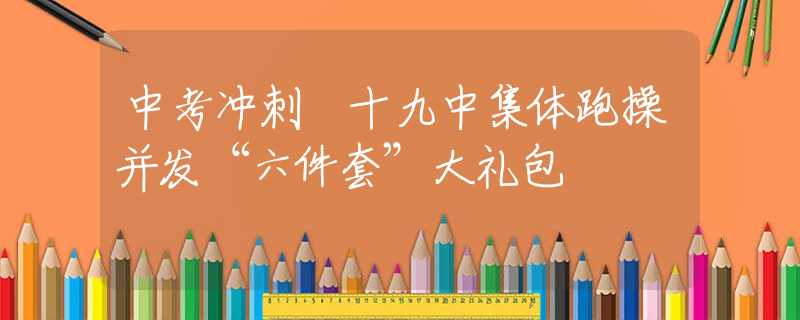 中考沖刺 十九中集體跑操并發(fā)“六件套”大禮包