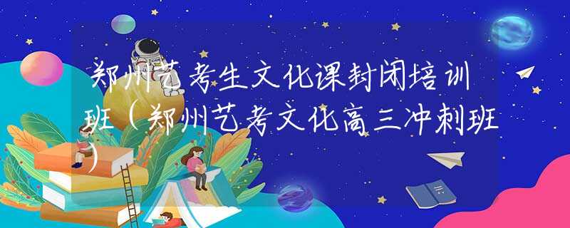 鄭州藝考生文化課封閉培訓(xùn)班（鄭州藝考文化高三沖刺班）