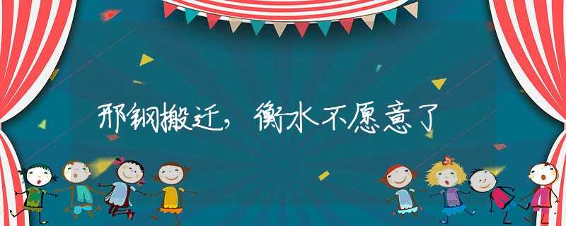 邢鋼搬遷，衡水不愿意了