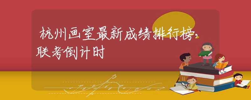 杭州畫室最新成績排行榜，聯(lián)考倒計時