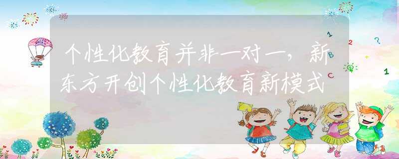 個(gè)性化教育并非一對(duì)一，新東方開創(chuàng)個(gè)性化教育新模式