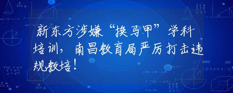 新東方涉嫌“換馬甲”學(xué)科培訓(xùn)，南昌教育局嚴(yán)厲打擊違規(guī)教培！