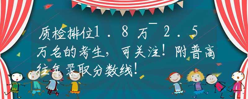 質(zhì)檢排位1.8萬~2.5萬名的考生，可關(guān)注！附普高往年錄取分?jǐn)?shù)線！