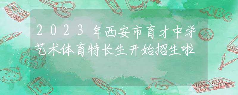2023年西安市育才中學(xué)藝術(shù)體育特長生開始招生啦