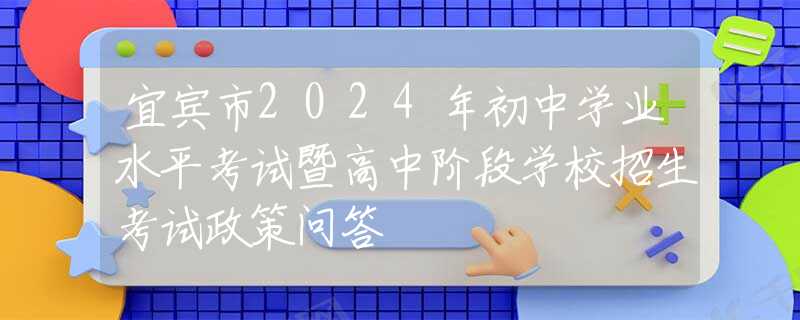 宜賓市2024年初中學業(yè)水平考試暨高中階段學校招生考試政策問答