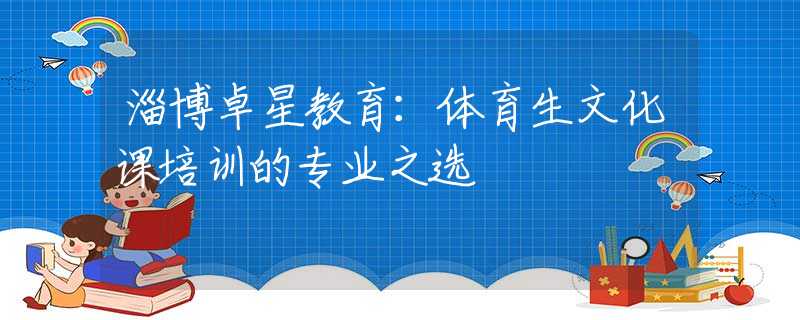 淄博卓星教育：體育生文化課培訓(xùn)的專業(yè)之選
