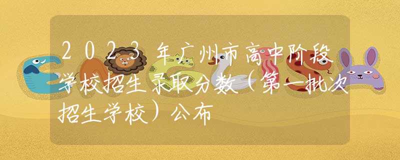 2023年廣州市高中階段學(xué)校招生錄取分?jǐn)?shù)（第一批次招生學(xué)校）公布