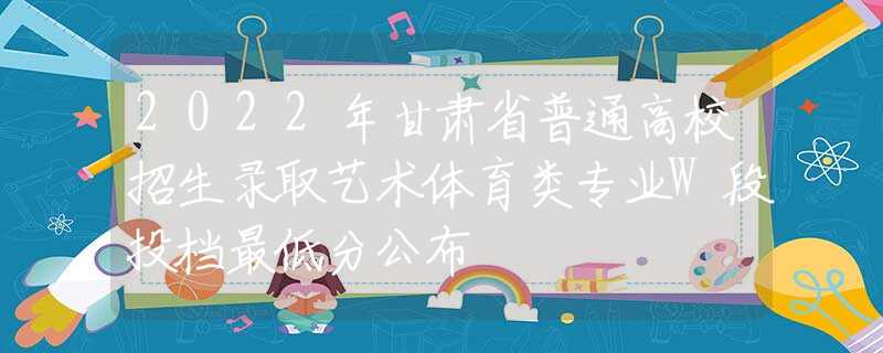 2022年甘肅省普通高校招生錄取藝術(shù)體育類專業(yè)W段投檔最低分公布