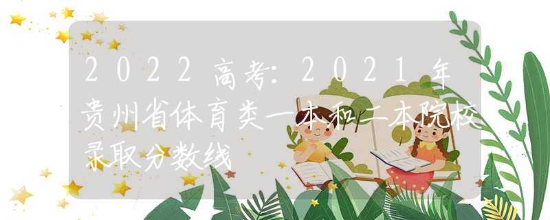 2022高考：2021年貴州省體育類一本和二本院校錄取分?jǐn)?shù)線