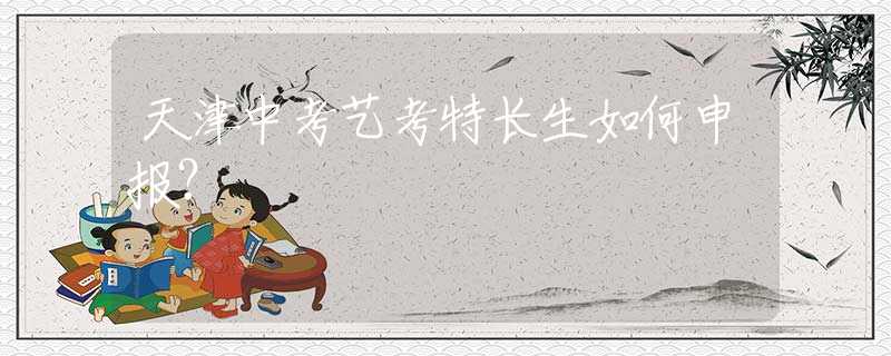 天津中考藝考特長生如何申報？