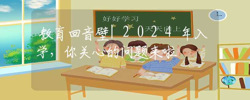 教育回音壁|2024年入學(xué)，你關(guān)心的問題來啦