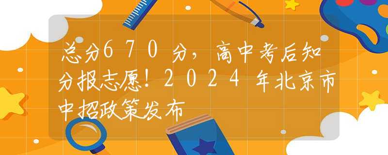 總分670分，高中考后知分報(bào)志愿！2024年北京市中招政策發(fā)布