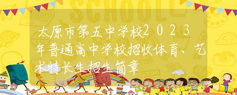 太原市第五中學(xué)校2023年普通高中學(xué)校招收體育、藝術(shù)特長生招生簡章