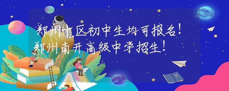 鄭州十區(qū)初中生均可報名！鄭州南開高級中學(xué)招生！