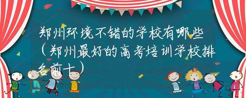 鄭州環(huán)境不錯的學(xué)校有哪些（鄭州最好的高考培訓(xùn)學(xué)校排名前十）