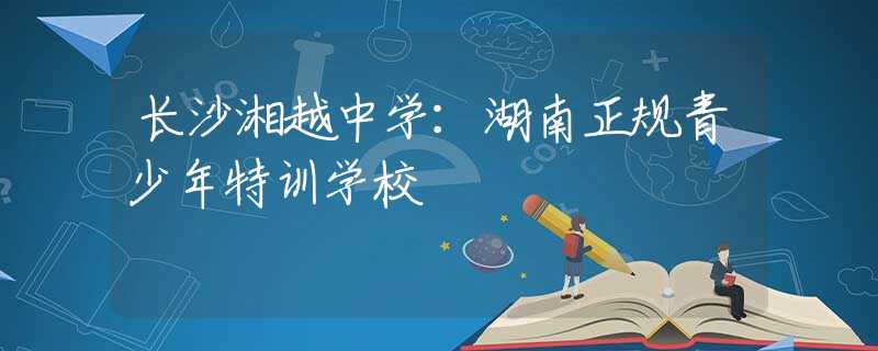 長(zhǎng)沙湘越中學(xué)：湖南正規(guī)青少年特訓(xùn)學(xué)校