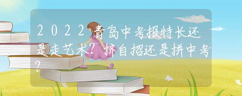 2022青島中考報(bào)特長(zhǎng)還是走藝術(shù)？擠自招還是拼中考？