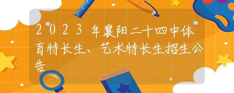 2023年襄陽二十四中體育特長(zhǎng)生、藝術(shù)特長(zhǎng)生招生公告