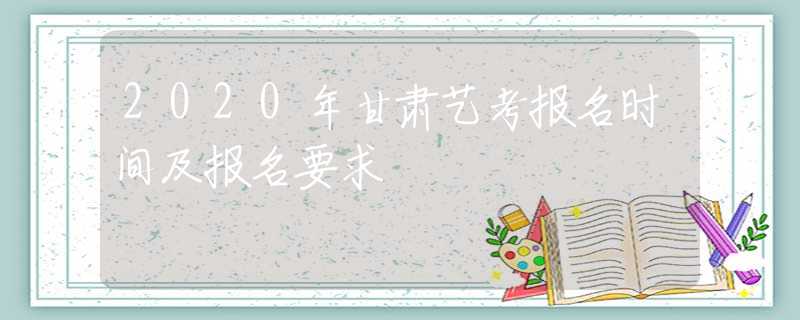 2020年甘肅藝考報(bào)名時(shí)間及報(bào)名要求