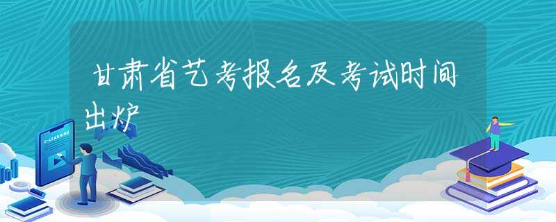 甘肅省藝考報(bào)名及考試時(shí)間出爐