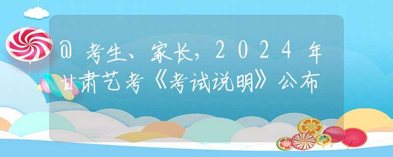 @考生、家長，2024年甘肅藝考《考試說明》公布