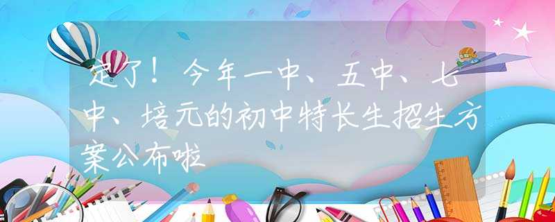 定了！今年一中、五中、七中、培元的初中特長生招生方案公布啦