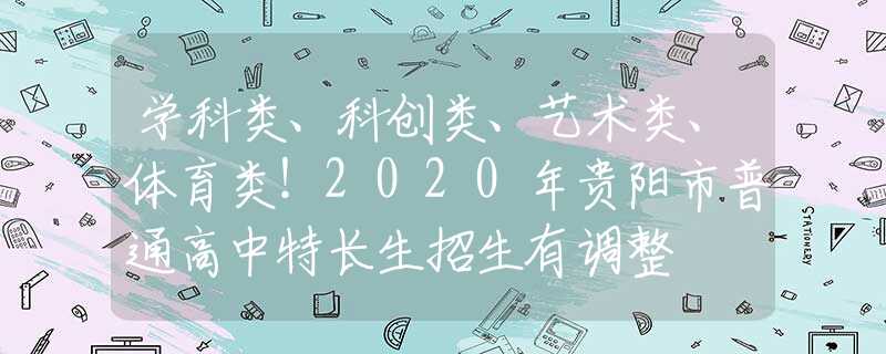 學(xué)科類、科創(chuàng)類、藝術(shù)類、體育類！2020年貴陽市普通高中特長生招生有調(diào)整