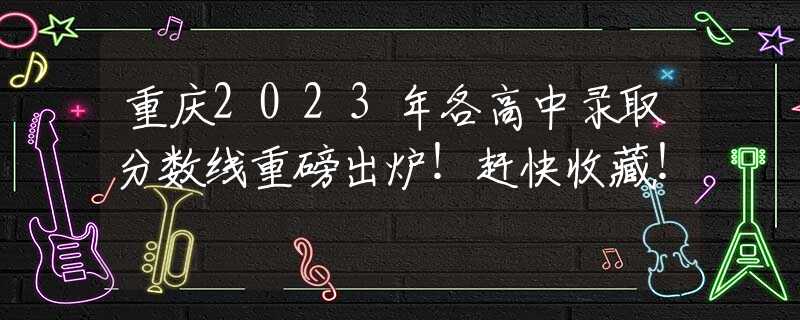 重慶2023年各高中錄取分?jǐn)?shù)線重磅出爐！趕快收藏！